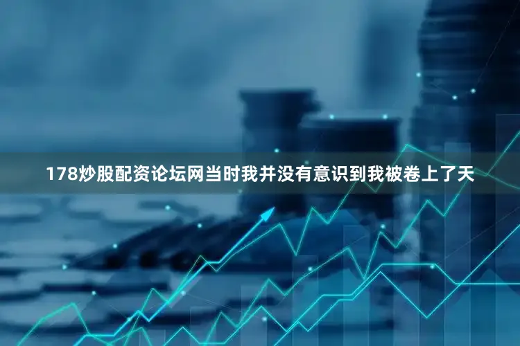 178炒股配资论坛网当时我并没有意识到我被卷上了天