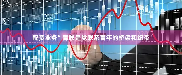 配资业务”青联是党联系青年的桥梁和纽带