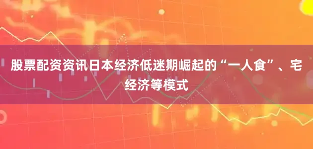股票配资资讯日本经济低迷期崛起的“一人食”、宅经济等模式