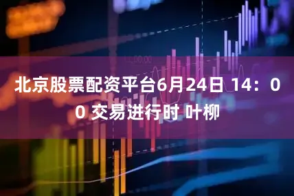 北京股票配资平台6月24日 14：00 交易进行时 叶柳