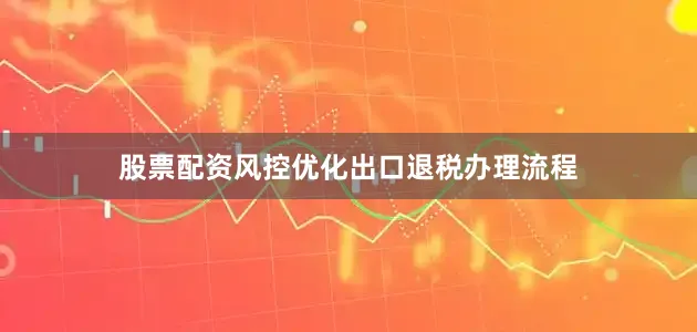 股票配资风控优化出口退税办理流程