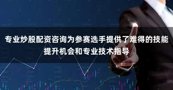 专业炒股配资咨询为参赛选手提供了难得的技能提升机会和专业技术指导