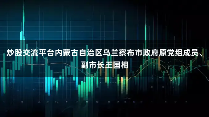 炒股交流平台内蒙古自治区乌兰察布市政府原党组成员、副市长王国相