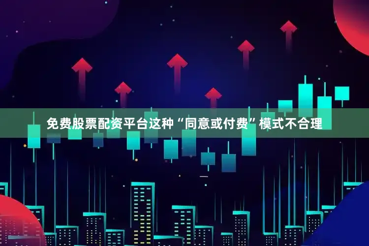 免费股票配资平台这种“同意或付费”模式不合理