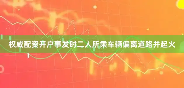 权威配资开户事发时二人所乘车辆偏离道路并起火