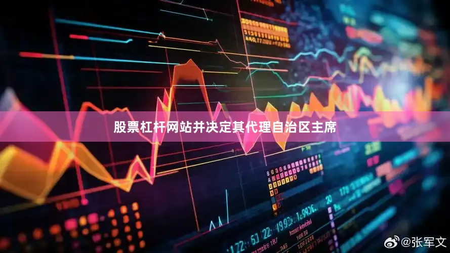 股票杠杆网站并决定其代理自治区主席
