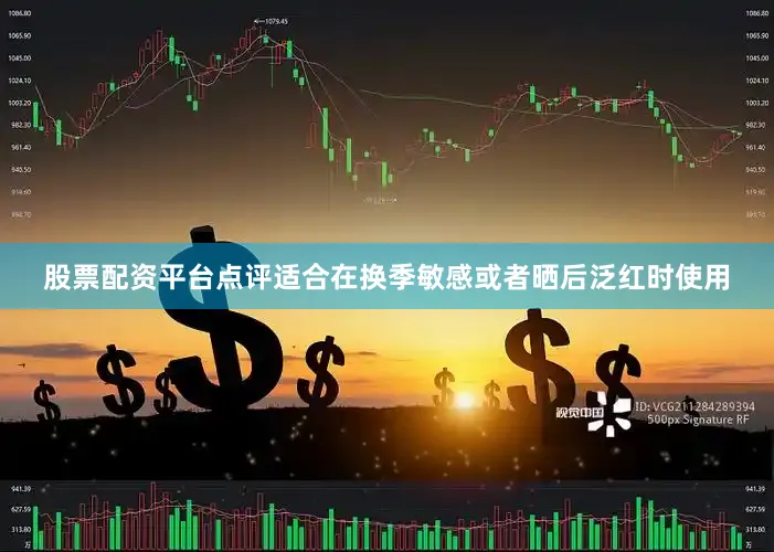股票配资平台点评适合在换季敏感或者晒后泛红时使用