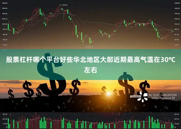 股票杠杆哪个平台好些华北地区大部近期最高气温在30℃左右