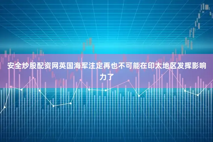 安全炒股配资网英国海军注定再也不可能在印太地区发挥影响力了