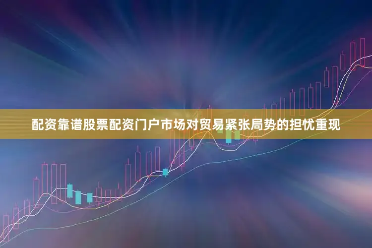 配资靠谱股票配资门户市场对贸易紧张局势的担忧重现