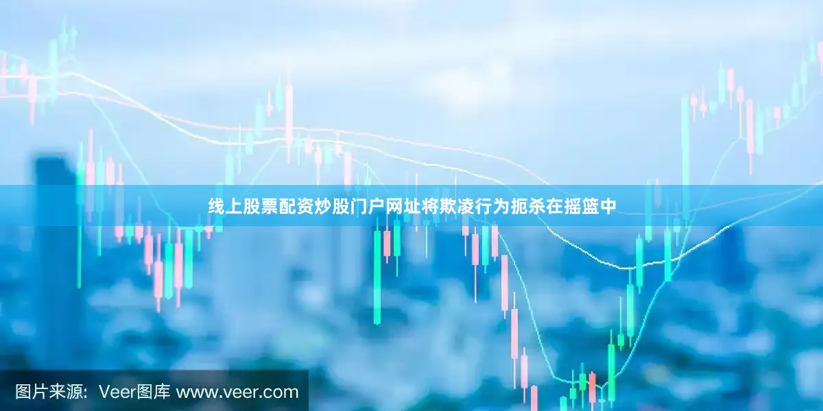 线上股票配资炒股门户网址将欺凌行为扼杀在摇篮中