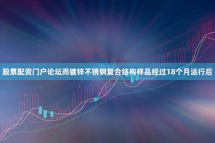 股票配资门户论坛而镀锌不锈钢复合结构样品经过18个月运行后