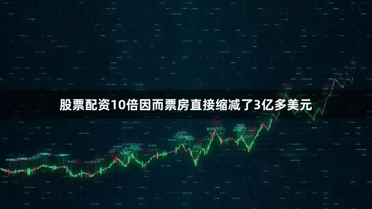 股票配资10倍因而票房直接缩减了3亿多美元