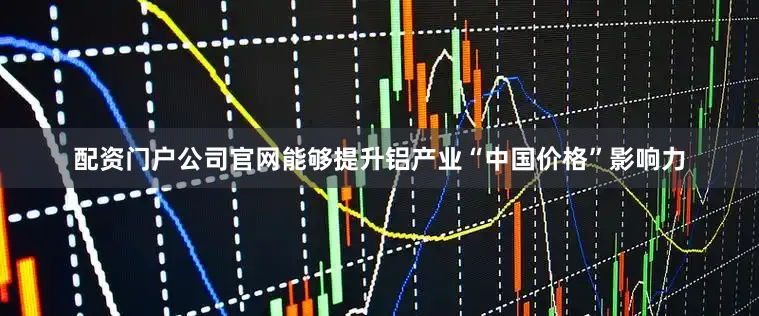 配资门户公司官网能够提升铝产业“中国价格”影响力