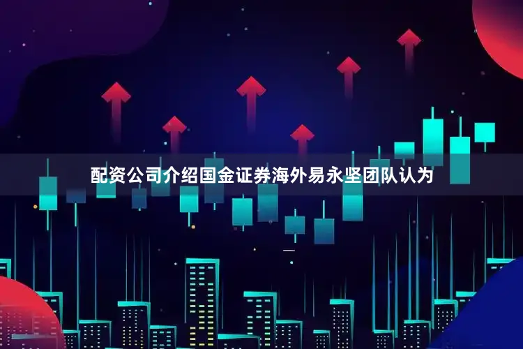 配资公司介绍国金证券海外易永坚团队认为