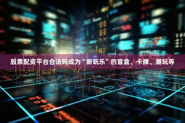股票配资平台合法吗成为“新玩乐”的盲盒、卡牌、潮玩等
