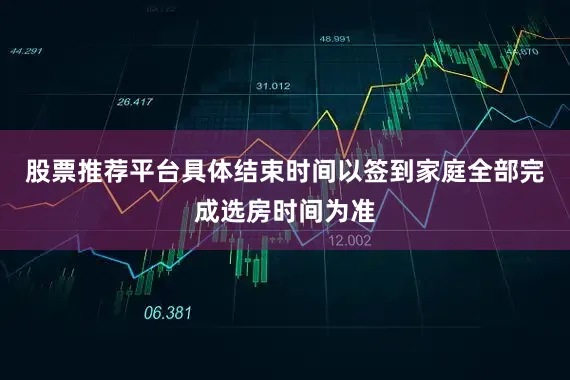股票推荐平台具体结束时间以签到家庭全部完成选房时间为准