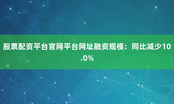 股票配资平台官网平台网址　　融资规模：同比减少10.0%