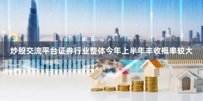 炒股交流平台证券行业整体今年上半年丰收概率较大