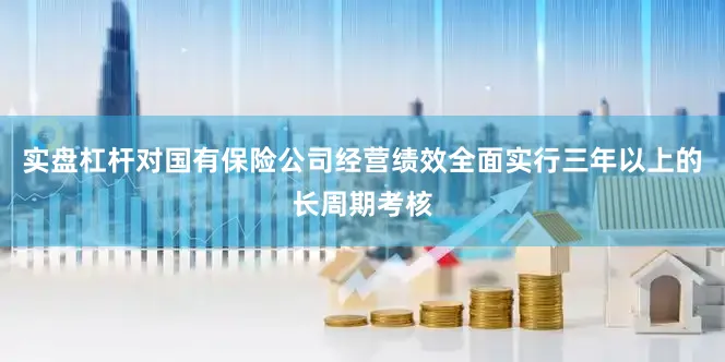 实盘杠杆对国有保险公司经营绩效全面实行三年以上的长周期考核