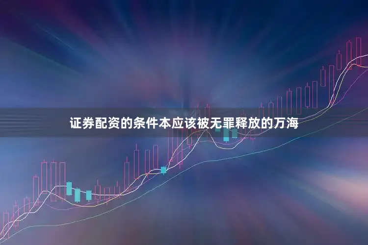 证券配资的条件本应该被无罪释放的万海