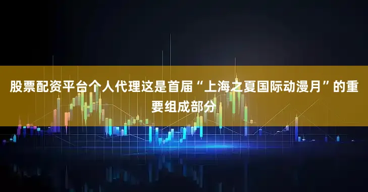 股票配资平台个人代理这是首届“上海之夏国际动漫月”的重要组成部分
