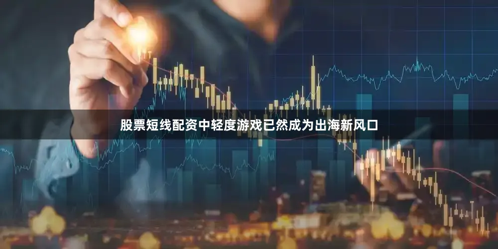 股票短线配资中轻度游戏已然成为出海新风口