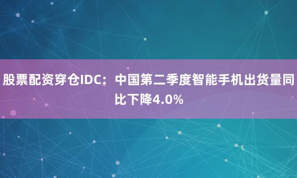 股票配资穿仓IDC：中国第二季度智能手机出货量同比下降4.0%