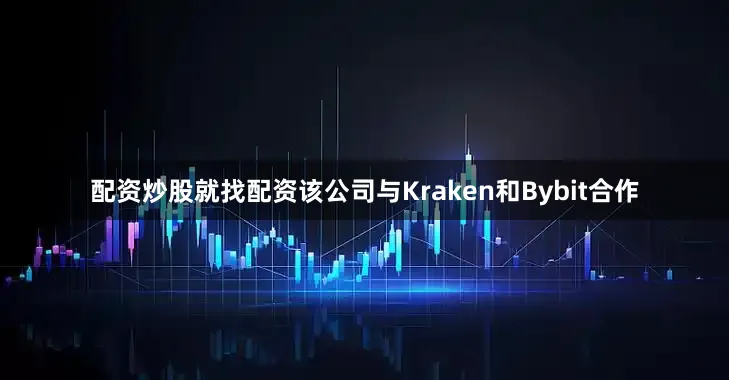配资炒股就找配资该公司与Kraken和Bybit合作