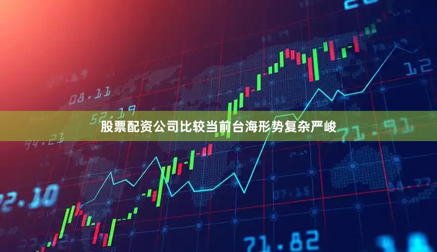 股票配资公司比较当前台海形势复杂严峻