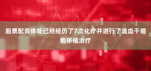 股票配资体验已经经历了7次化疗并进行了造血干细胞移植治疗