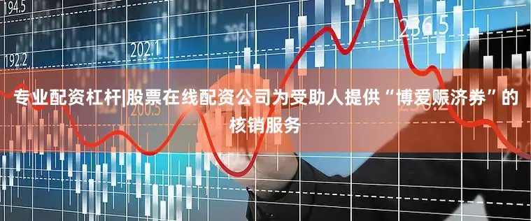 专业配资杠杆|股票在线配资公司为受助人提供“博爱赈济券”的核销服务