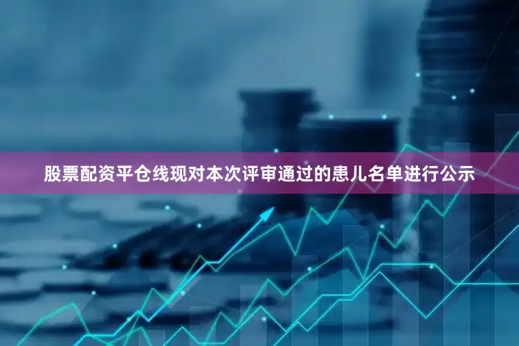股票配资平仓线现对本次评审通过的患儿名单进行公示