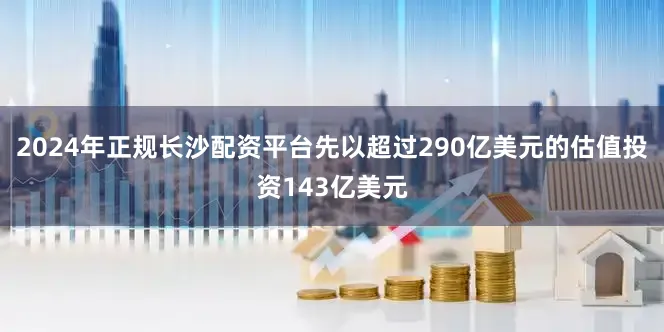 2024年正规长沙配资平台先以超过290亿美元的估值投资143亿美元