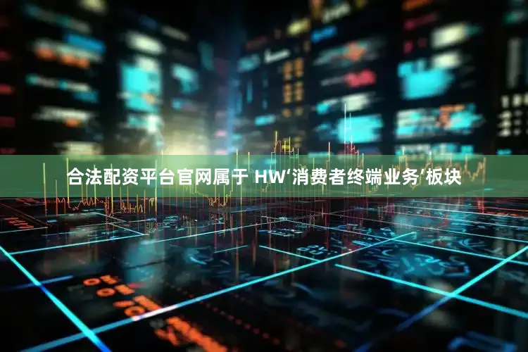 合法配资平台官网属于 HW‘消费者终端业务’板块