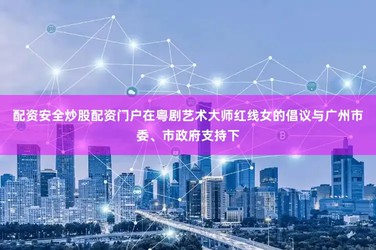配资安全炒股配资门户在粤剧艺术大师红线女的倡议与广州市委、市政府支持下
