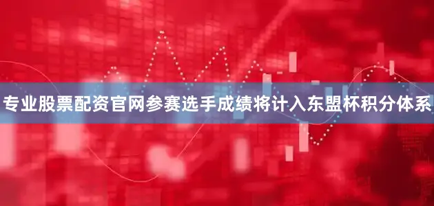 专业股票配资官网参赛选手成绩将计入东盟杯积分体系