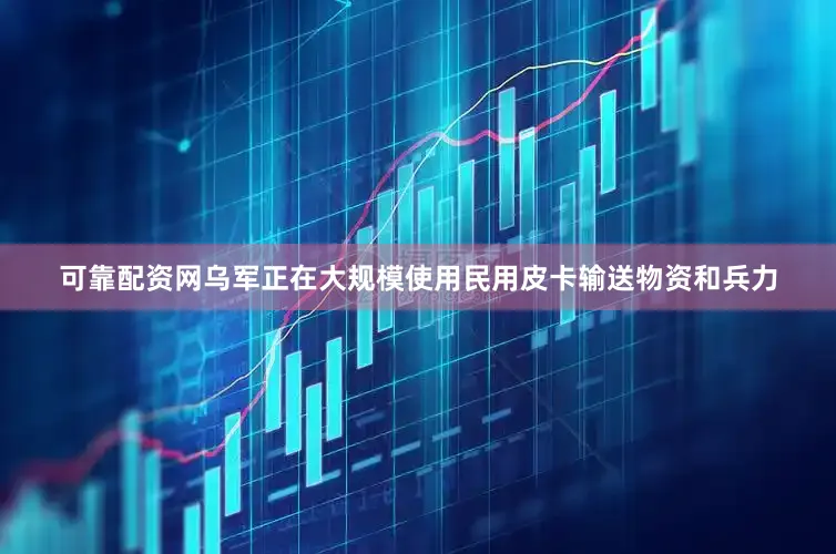 可靠配资网乌军正在大规模使用民用皮卡输送物资和兵力