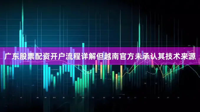 广东股票配资开户流程详解但越南官方未承认其技术来源