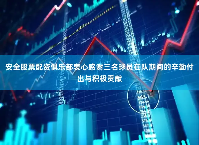 安全股票配资俱乐部衷心感谢三名球员在队期间的辛勤付出与积极贡献