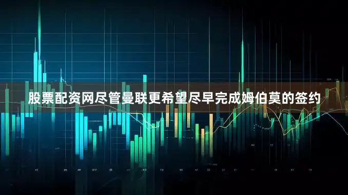 股票配资网尽管曼联更希望尽早完成姆伯莫的签约