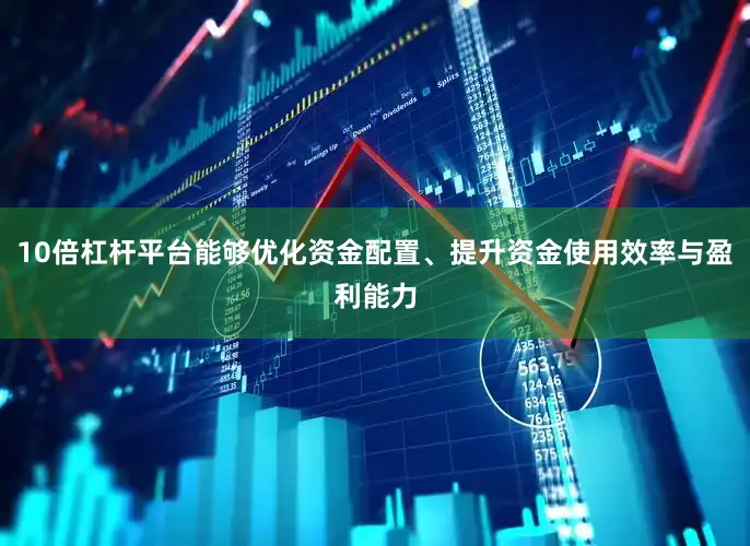 10倍杠杆平台能够优化资金配置、提升资金使用效率与盈利能力