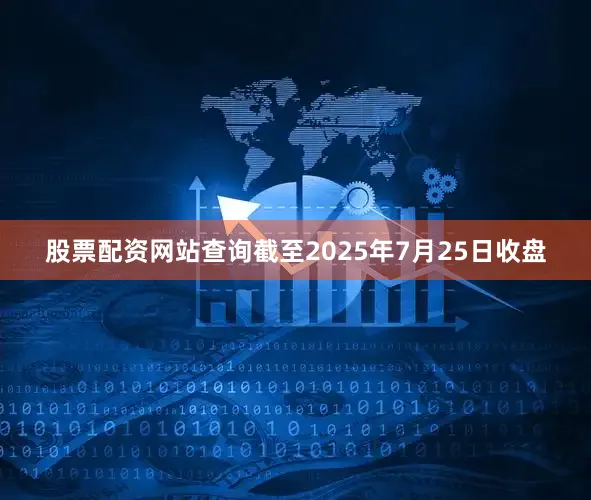股票配资网站查询截至2025年7月25日收盘