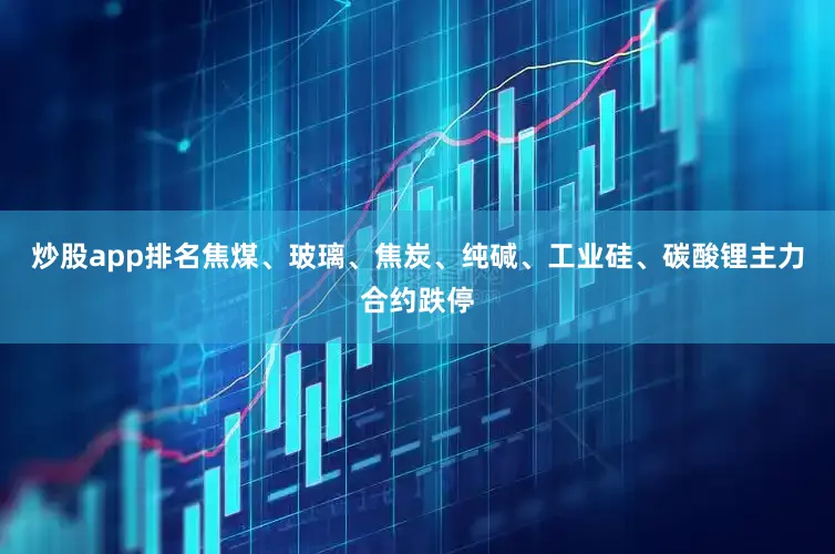 炒股app排名焦煤、玻璃、焦炭、纯碱、工业硅、碳酸锂主力合约跌停