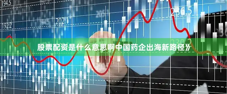 股票配资是什么意思啊中国药企出海新路径》
