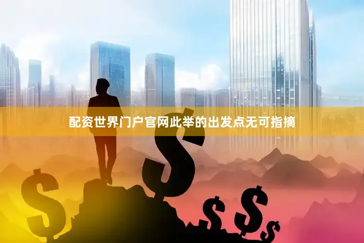 配资世界门户官网此举的出发点无可指摘