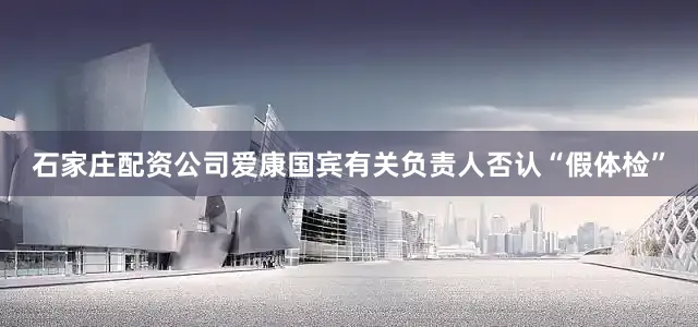 石家庄配资公司爱康国宾有关负责人否认“假体检”