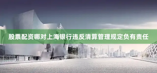 股票配资哪对上海银行违反清算管理规定负有责任