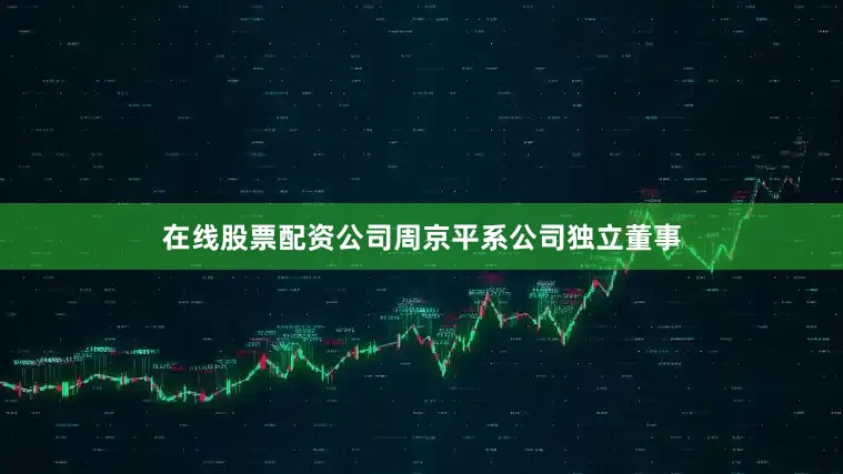 在线股票配资公司周京平系公司独立董事