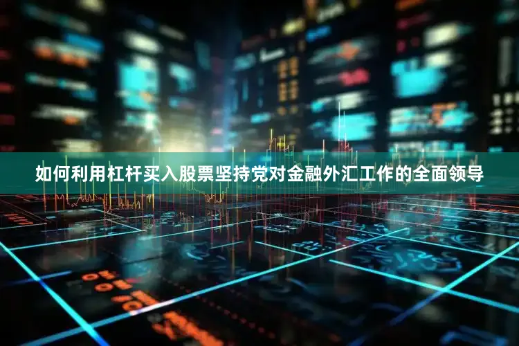 如何利用杠杆买入股票坚持党对金融外汇工作的全面领导